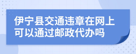 伊宁县交通违章在网上可以通过邮政代办吗