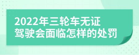 2022年三轮车无证驾驶会面临怎样的处罚