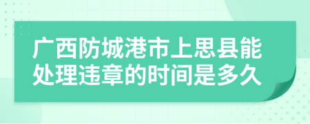 广西防城港市上思县能处理违章的时间是多久