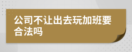 公司不让出去玩加班要合法吗