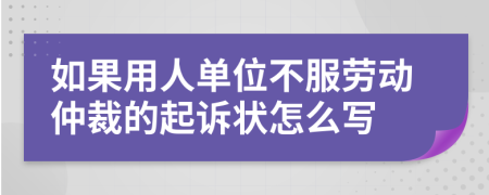 如果用人单位不服劳动仲裁的起诉状怎么写