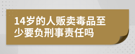 14岁的人贩卖毒品至少要负刑事责任吗