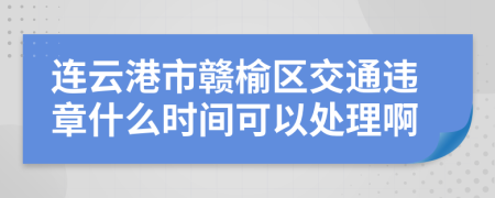 连云港市赣榆区交通违章什么时间可以处理啊