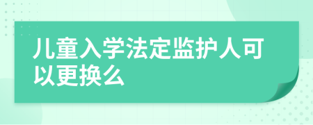 儿童入学法定监护人可以更换么