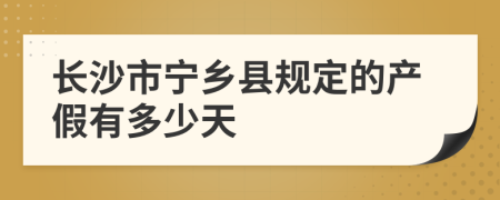 长沙市宁乡县规定的产假有多少天