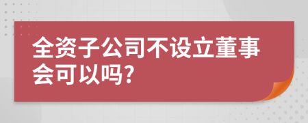 全资子公司不设立董事会可以吗?