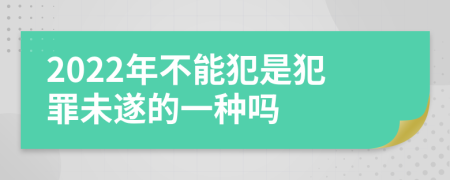 2022年不能犯是犯罪未遂的一种吗