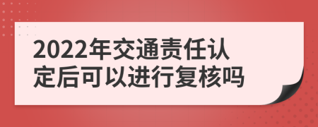 2022年交通责任认定后可以进行复核吗