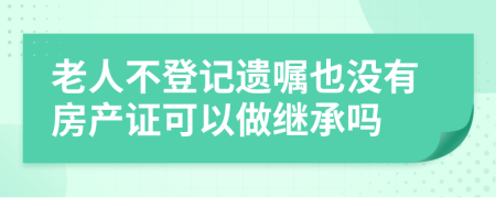 老人不登记遗嘱也没有房产证可以做继承吗