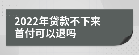 2022年贷款不下来首付可以退吗
