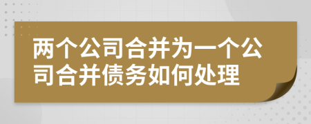 两个公司合并为一个公司合并债务如何处理