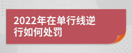 2022年在单行线逆行如何处罚