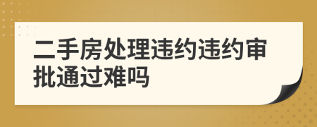 二手房处理违约违约审批通过难吗