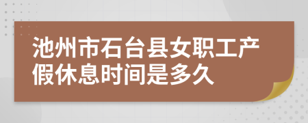 池州市石台县女职工产假休息时间是多久