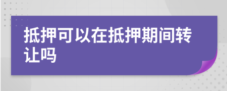 抵押可以在抵押期间转让吗