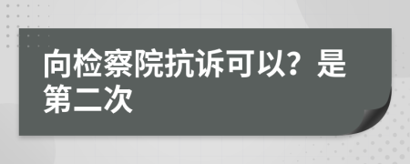 向检察院抗诉可以？是第二次