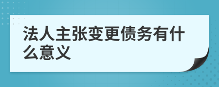 法人主张变更债务有什么意义