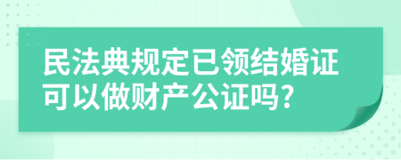 民法典规定已领结婚证可以做财产公证吗?
