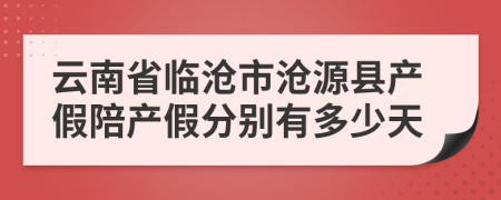 云南省临沧市沧源县产假陪产假分别有多少天