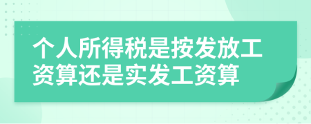 个人所得税是按发放工资算还是实发工资算