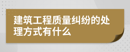 建筑工程质量纠纷的处理方式有什么