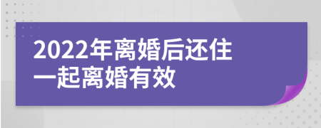 2022年离婚后还住一起离婚有效