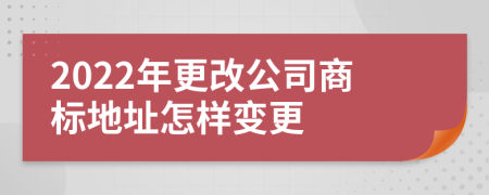 2022年更改公司商标地址怎样变更