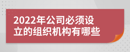 2022年公司必须设立的组织机构有哪些