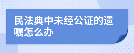 民法典中未经公证的遗嘱怎么办