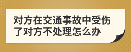 对方在交通事故中受伤了对方不处理怎么办