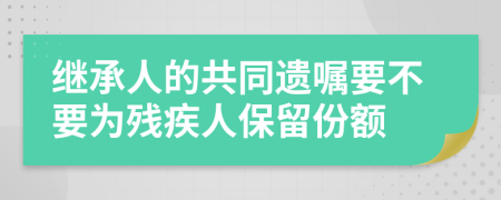 继承人的共同遗嘱要不要为残疾人保留份额