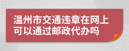 温州市交通违章在网上可以通过邮政代办吗