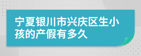 宁夏银川市兴庆区生小孩的产假有多久