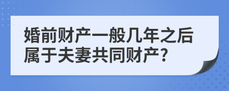 婚前财产一般几年之后属于夫妻共同财产?