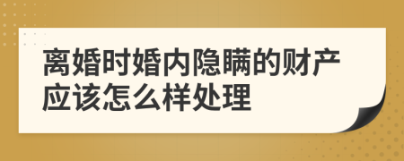 离婚时婚内隐瞒的财产应该怎么样处理