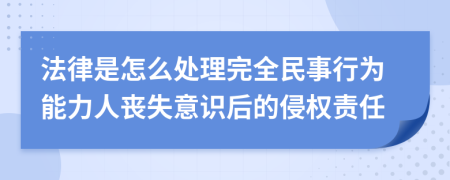 法律是怎么处理完全民事行为能力人丧失意识后的侵权责任