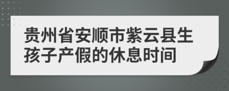 贵州省安顺市紫云县生孩子产假的休息时间