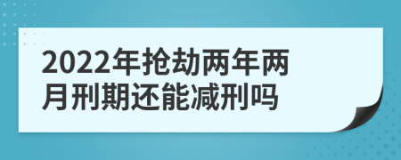 2022年抢劫两年两月刑期还能减刑吗