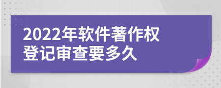 2022年软件著作权登记审查要多久