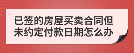 已签的房屋买卖合同但未约定付款日期怎么办