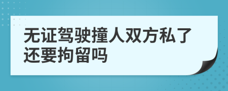 无证驾驶撞人双方私了还要拘留吗