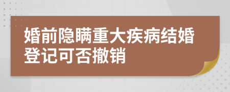 婚前隐瞒重大疾病结婚登记可否撤销