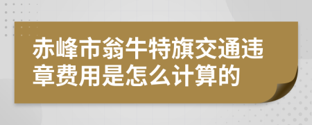赤峰市翁牛特旗交通违章费用是怎么计算的
