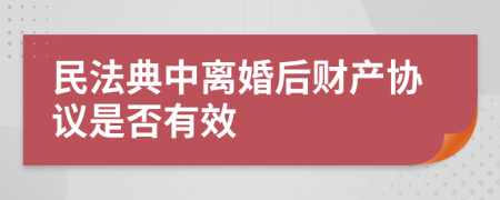 民法典中离婚后财产协议是否有效