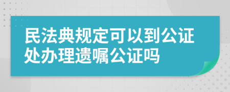 民法典规定可以到公证处办理遗嘱公证吗