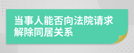 当事人能否向法院请求解除同居关系
