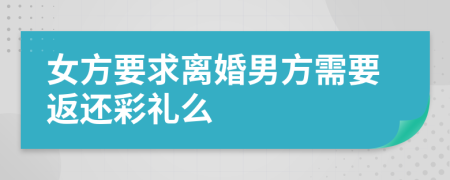 女方要求离婚男方需要返还彩礼么