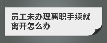 员工未办理离职手续就离开怎么办