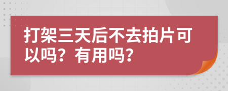 打架三天后不去拍片可以吗？有用吗？