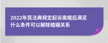 2022年民法典规定起诉离婚后满足什么条件可以解除婚姻关系